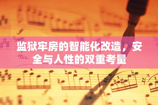 监狱牢房的智能化改造，安全与人性的双重考量