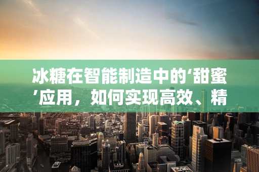 冰糖在智能制造中的‘甜蜜’应用，如何实现高效、精准的自动化生产？