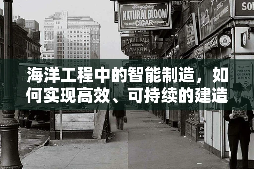 海洋工程中的智能制造，如何实现高效、可持续的建造？