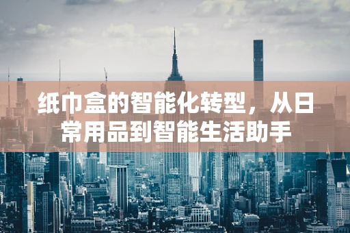 纸巾盒的智能化转型，从日常用品到智能生活助手