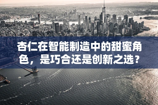 杏仁在智能制造中的甜蜜角色，是巧合还是创新之选？