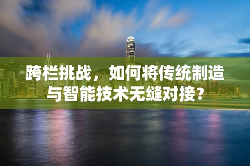 跨栏挑战，如何将传统制造与智能技术无缝对接？