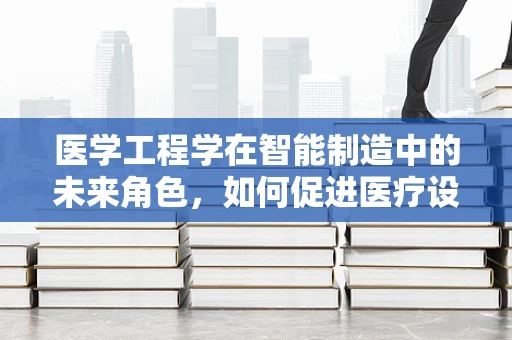 医学工程学在智能制造中的未来角色，如何促进医疗设备智能化与个性化？