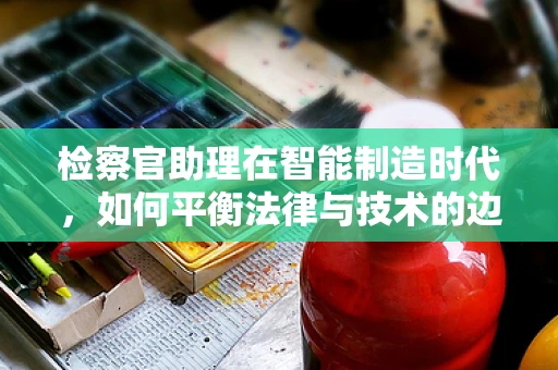 检察官助理在智能制造时代，如何平衡法律与技术的边界？