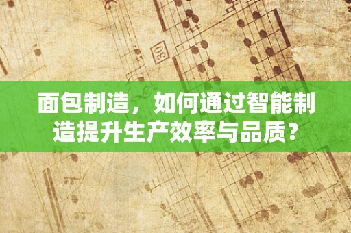 面包制造，如何通过智能制造提升生产效率与品质？
