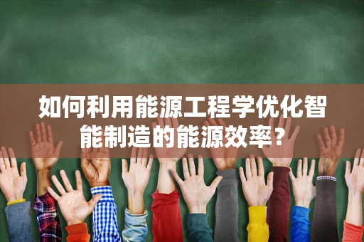如何利用能源工程学优化智能制造的能源效率？