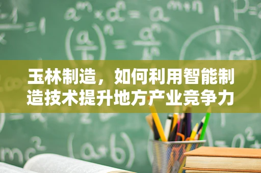 玉林制造，如何利用智能制造技术提升地方产业竞争力？