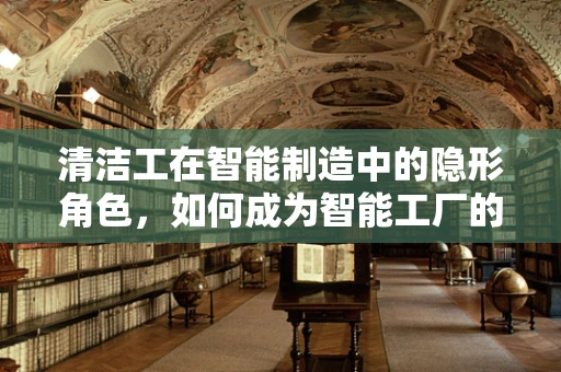 清洁工在智能制造中的隐形角色，如何成为智能工厂的守护者？