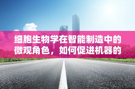 细胞生物学在智能制造中的微观角色，如何促进机器的智能进化？