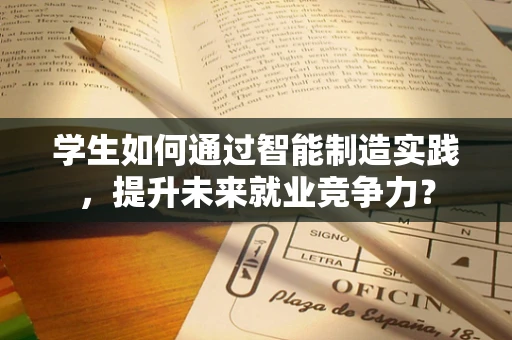 学生如何通过智能制造实践，提升未来就业竞争力？
