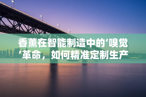 香薰在智能制造中的‘嗅觉’革命，如何精准定制生产？