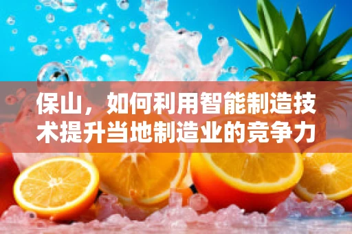 保山，如何利用智能制造技术提升当地制造业的竞争力？