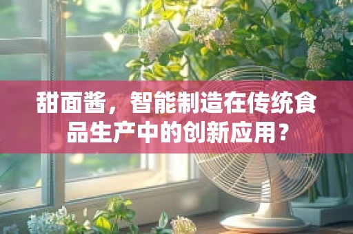 甜面酱，智能制造在传统食品生产中的创新应用？