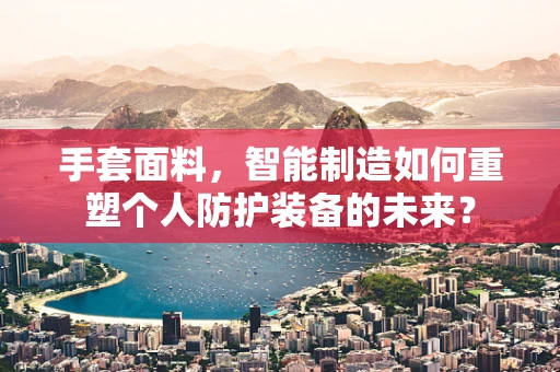 手套面料，智能制造如何重塑个人防护装备的未来？