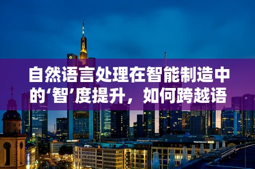 自然语言处理在智能制造中的‘智’度提升，如何跨越语义鸿沟？
