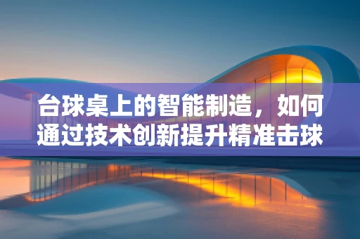 台球桌上的智能制造，如何通过技术创新提升精准击球？