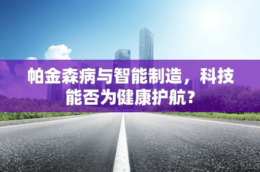 帕金森病与智能制造，科技能否为健康护航？
