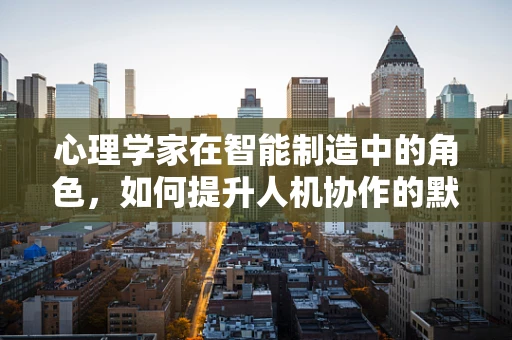 心理学家在智能制造中的角色，如何提升人机协作的默契度？