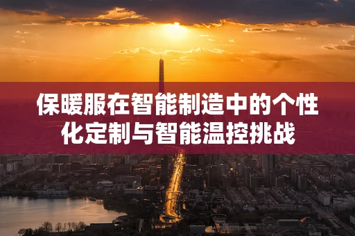 保暖服在智能制造中的个性化定制与智能温控挑战