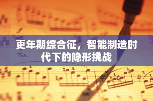 更年期综合征，智能制造时代下的隐形挑战