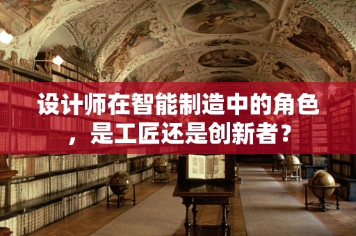 设计师在智能制造中的角色，是工匠还是创新者？