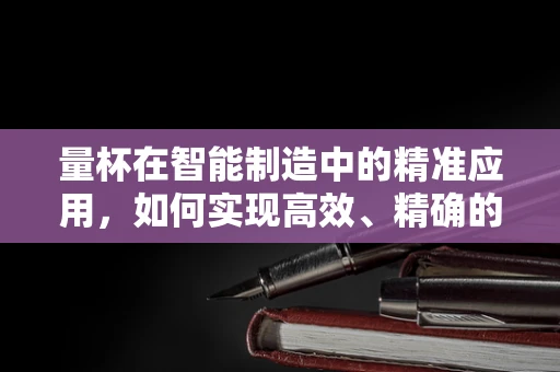 量杯在智能制造中的精准应用，如何实现高效、精确的液体配比？