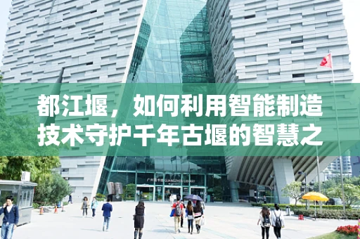 都江堰，如何利用智能制造技术守护千年古堰的智慧之水？