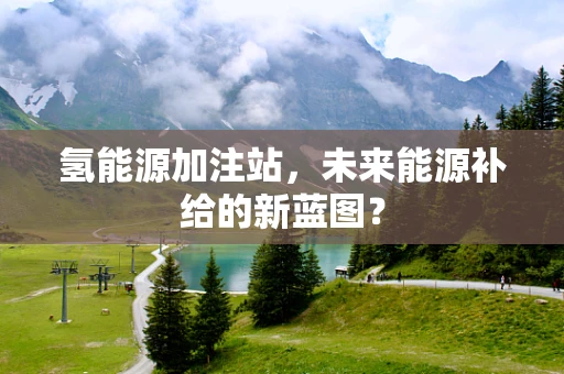 氢能源加注站，未来能源补给的新蓝图？