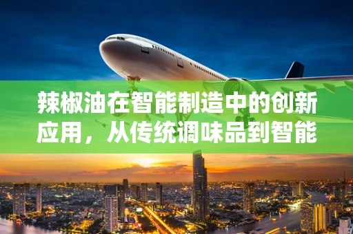 辣椒油在智能制造中的创新应用，从传统调味品到智能生产线的跨界融合