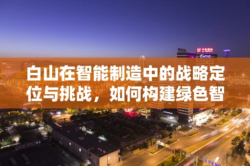 白山在智能制造中的战略定位与挑战，如何构建绿色智能供应链？