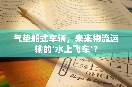 气垫船式车辆，未来物流运输的‘水上飞车’？