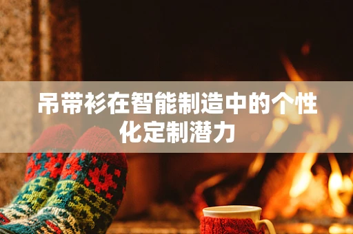 吊带衫在智能制造中的个性化定制潜力
