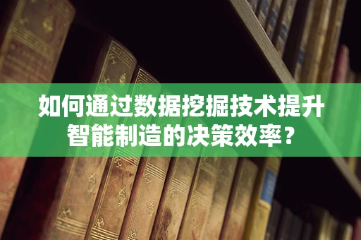 如何通过数据挖掘技术提升智能制造的决策效率？