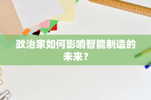 政治家如何影响智能制造的未来？
