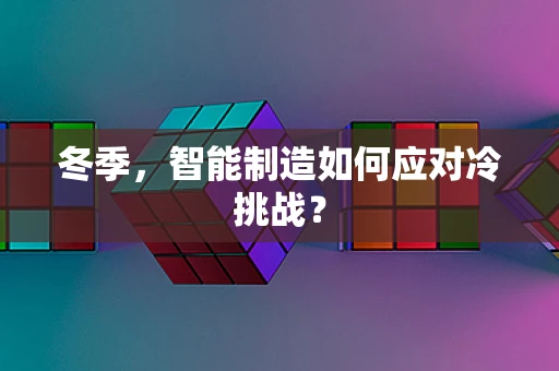 冬季，智能制造如何应对冷挑战？