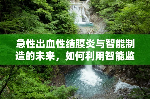 急性出血性结膜炎与智能制造的未来，如何利用智能监控预防交叉感染？