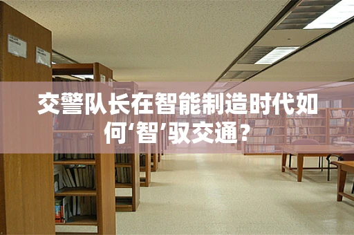 交警队长在智能制造时代如何‘智’驭交通？
