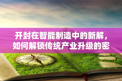 开封在智能制造中的新解，如何解锁传统产业升级的密码？