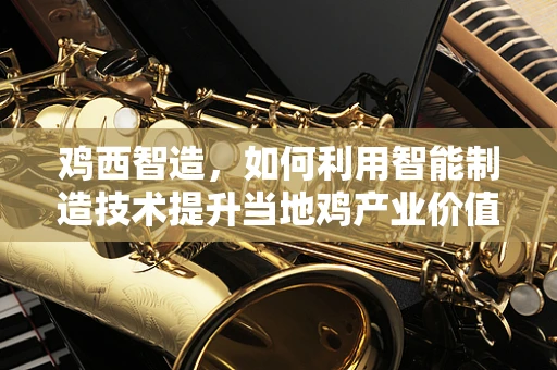 鸡西智造，如何利用智能制造技术提升当地鸡产业价值链？