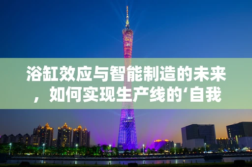 浴缸效应与智能制造的未来，如何实现生产线的‘自我净化’？