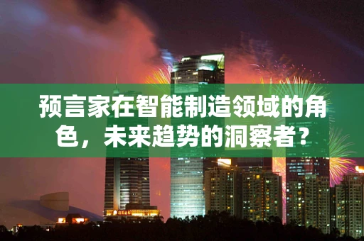 预言家在智能制造领域的角色，未来趋势的洞察者？