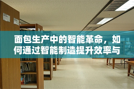 面包生产中的智能革命，如何通过智能制造提升效率与品质？