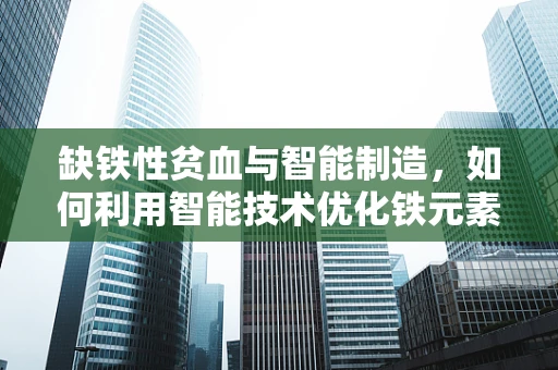 缺铁性贫血与智能制造，如何利用智能技术优化铁元素供应链管理？