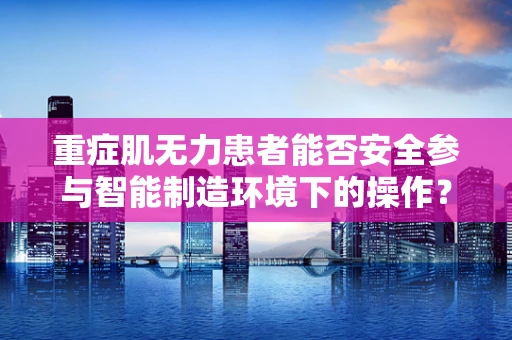 重症肌无力患者能否安全参与智能制造环境下的操作？