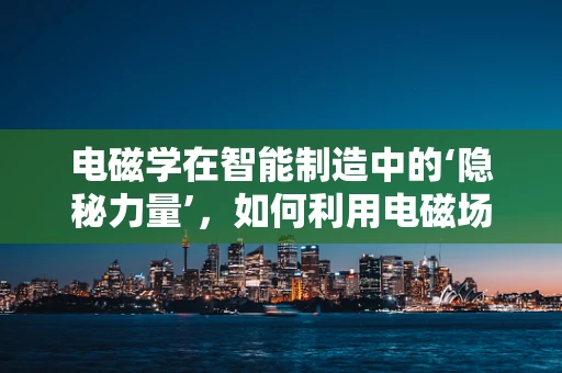 电磁学在智能制造中的‘隐秘力量’，如何利用电磁场优化机器人路径规划？
