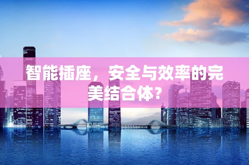 智能插座，安全与效率的完美结合体？