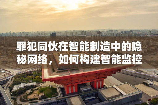 罪犯同伙在智能制造中的隐秘网络，如何构建智能监控的天网？