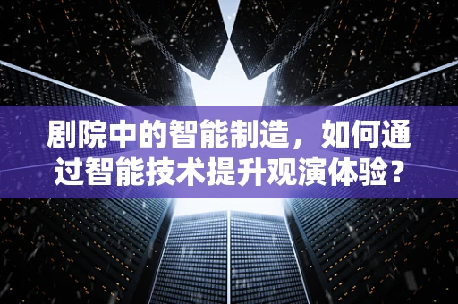 剧院中的智能制造，如何通过智能技术提升观演体验？