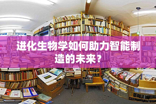 进化生物学如何助力智能制造的未来？
