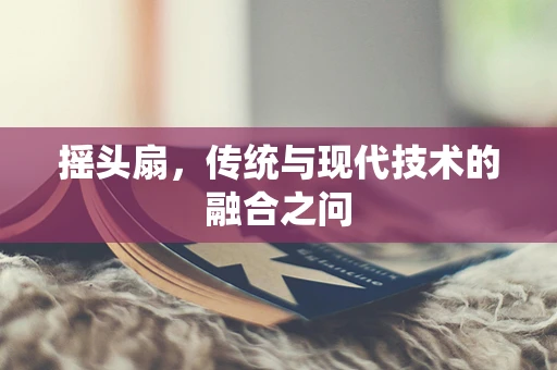摇头扇，传统与现代技术的融合之问